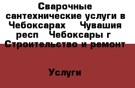 Сварочные сантехнические услуги в Чебоксарах. - Чувашия респ., Чебоксары г. Строительство и ремонт » Услуги   . Чувашия респ.